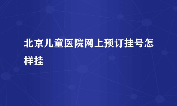 北京儿童医院网上预订挂号怎样挂