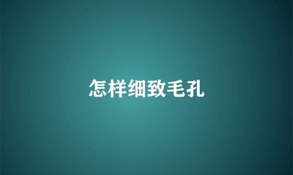 怎样细致毛孔