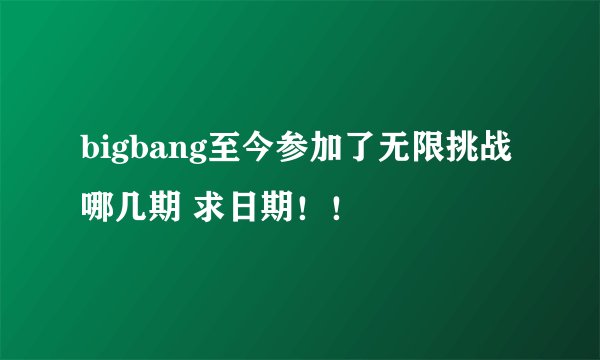 bigbang至今参加了无限挑战哪几期 求日期！！
