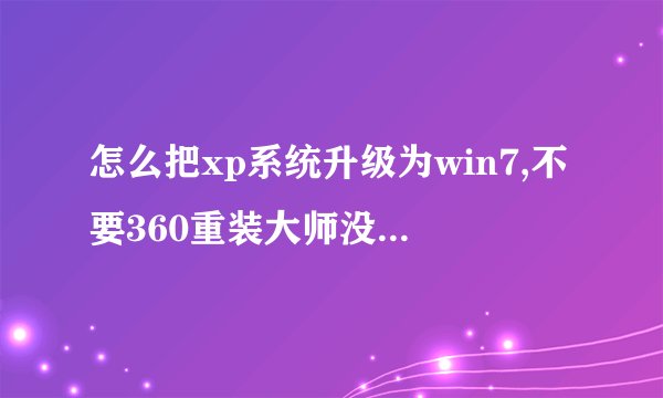 怎么把xp系统升级为win7,不要360重装大师没用,自己下载好的win7文件打