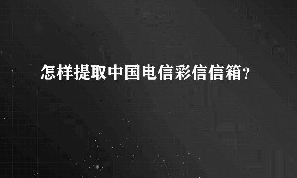 怎样提取中国电信彩信信箱？