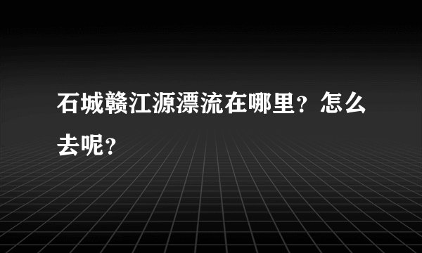 石城赣江源漂流在哪里？怎么去呢？