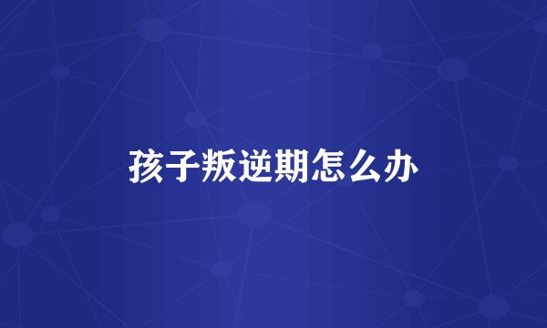 孩子叛逆期怎么办