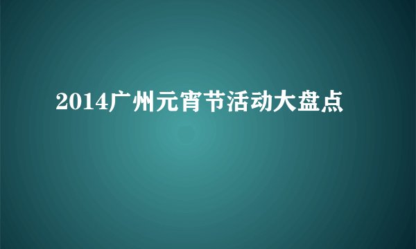 2014广州元宵节活动大盘点