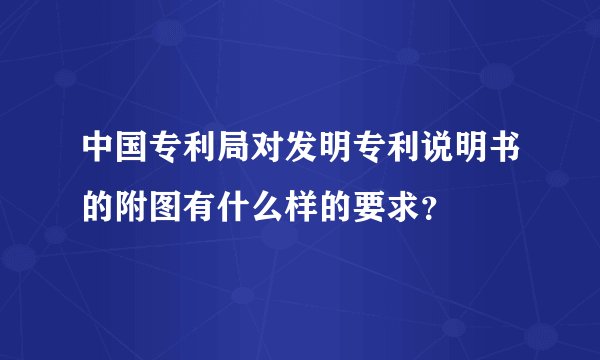 中国专利局对发明专利说明书的附图有什么样的要求？