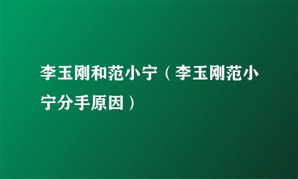 李玉刚和范小宁（李玉刚范小宁分手原因）