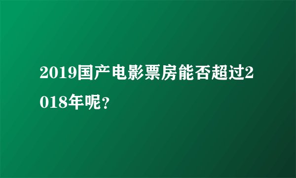 2019国产电影票房能否超过2018年呢？