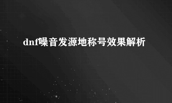 dnf噪音发源地称号效果解析