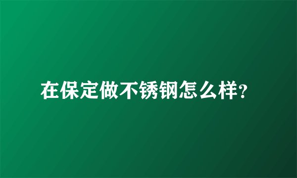 在保定做不锈钢怎么样？