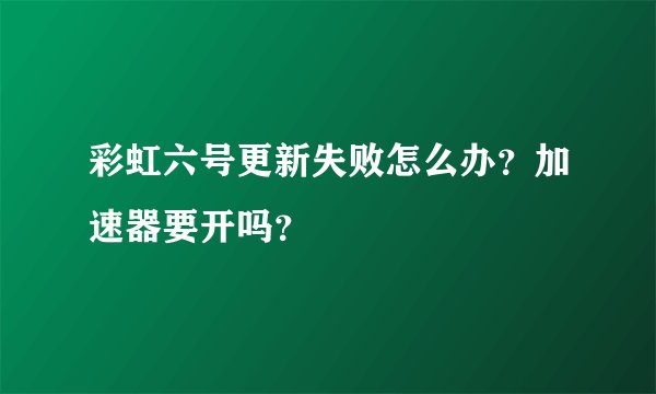 彩虹六号更新失败怎么办？加速器要开吗？