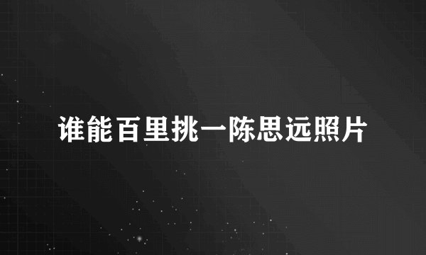 谁能百里挑一陈思远照片