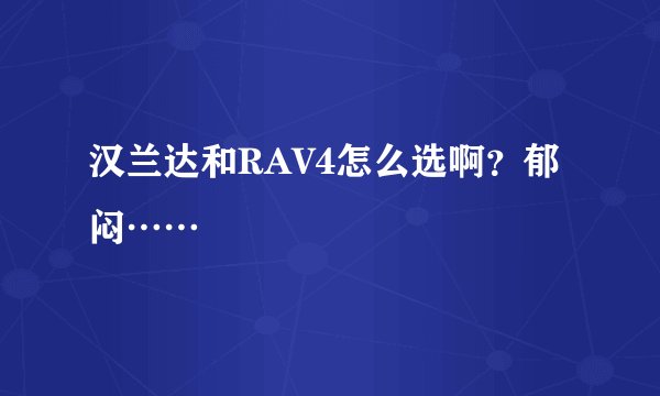 汉兰达和RAV4怎么选啊？郁闷……