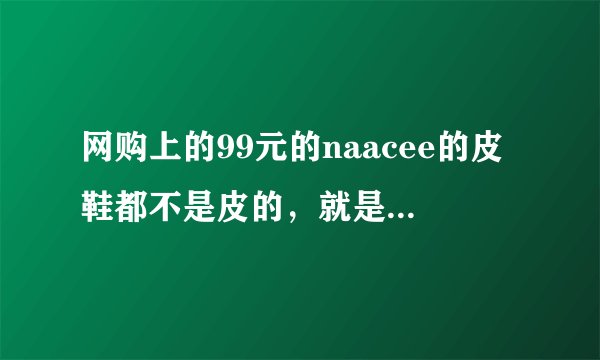 网购上的99元的naacee的皮鞋都不是皮的，就是个革的材料，穿上捂脚？