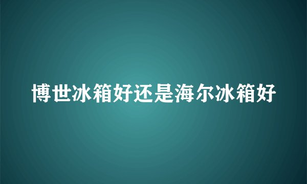 博世冰箱好还是海尔冰箱好