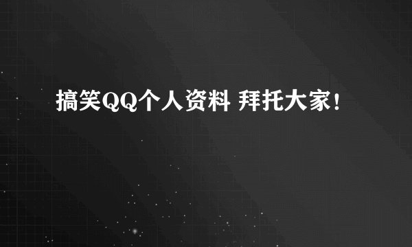 搞笑QQ个人资料 拜托大家！
