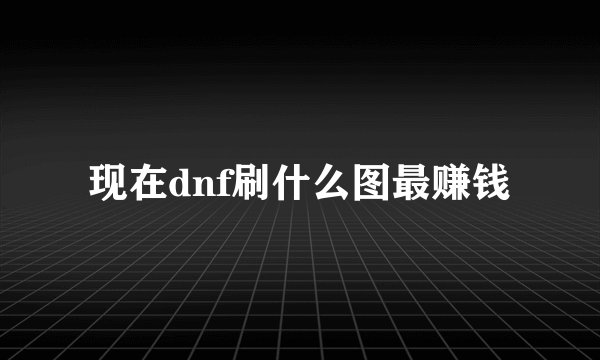 现在dnf刷什么图最赚钱