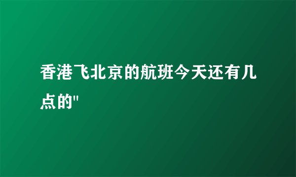 香港飞北京的航班今天还有几点的