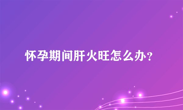 怀孕期间肝火旺怎么办？
