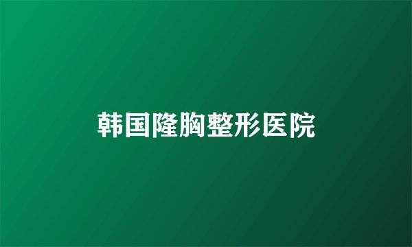 韩国隆胸整形医院