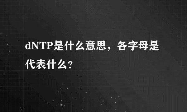 dNTP是什么意思，各字母是代表什么？