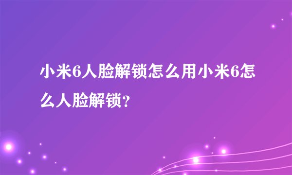 小米6人脸解锁怎么用小米6怎么人脸解锁?