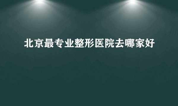 北京最专业整形医院去哪家好