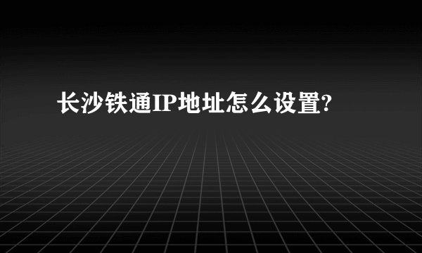 长沙铁通IP地址怎么设置?