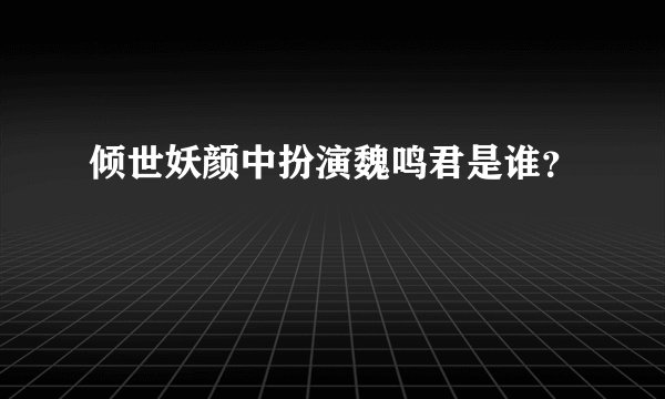 倾世妖颜中扮演魏鸣君是谁？