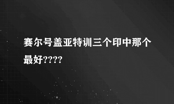 赛尔号盖亚特训三个印中那个最好????