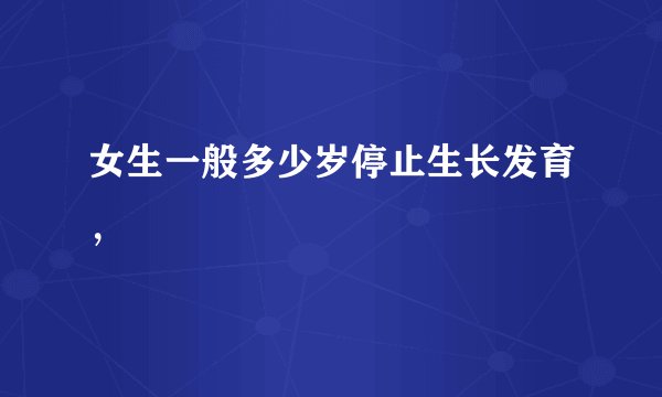 女生一般多少岁停止生长发育，