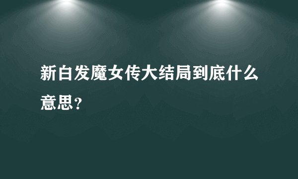 新白发魔女传大结局到底什么意思？