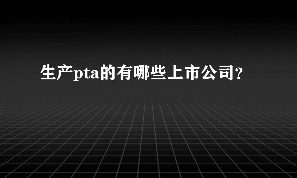 生产pta的有哪些上市公司？