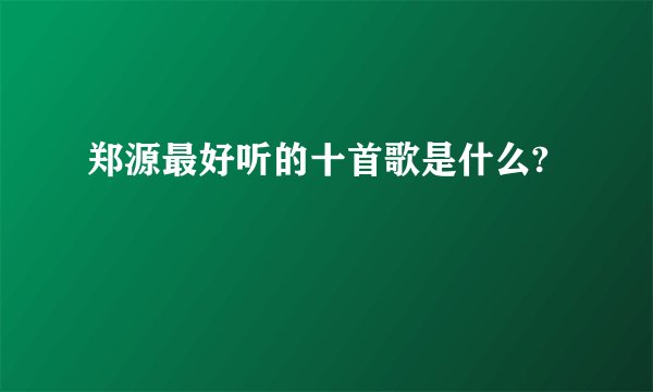 郑源最好听的十首歌是什么?