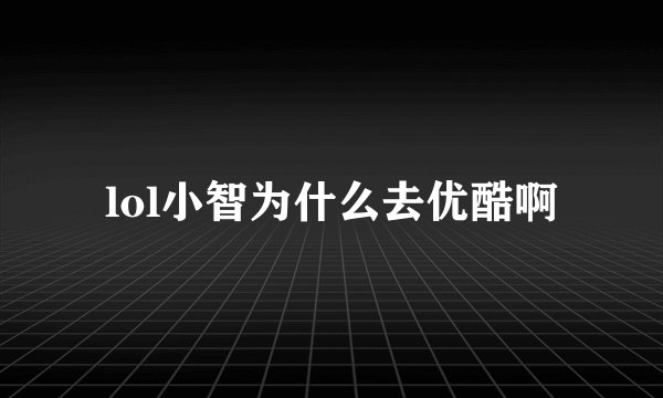 lol小智为什么去优酷啊