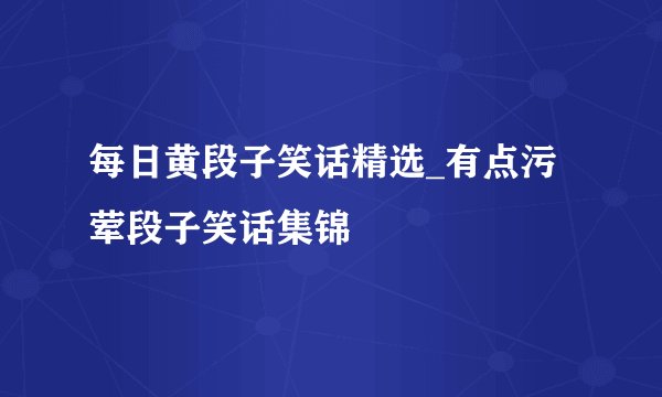 每日黄段子笑话精选_有点污荤段子笑话集锦