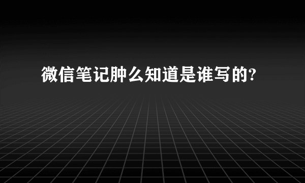 微信笔记肿么知道是谁写的?
