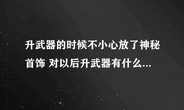 升武器的时候不小心放了神秘首饰 对以后升武器有什么影响吗？