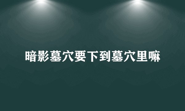 暗影墓穴要下到墓穴里嘛