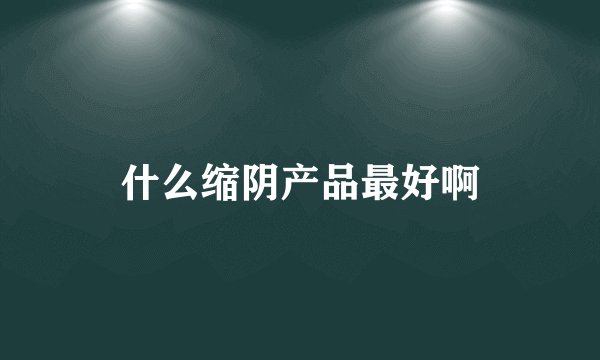 什么缩阴产品最好啊