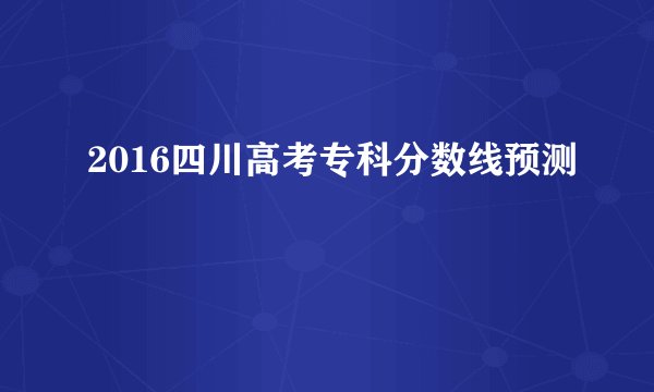 2016四川高考专科分数线预测