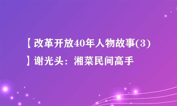 【改革开放40年人物故事(3)】谢光头：湘菜民间高手