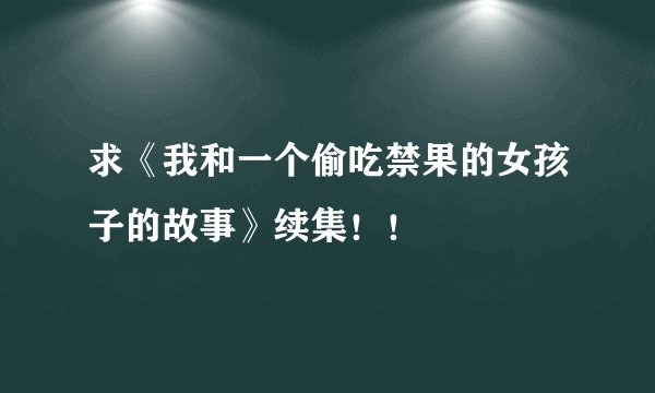 求《我和一个偷吃禁果的女孩子的故事》续集！！