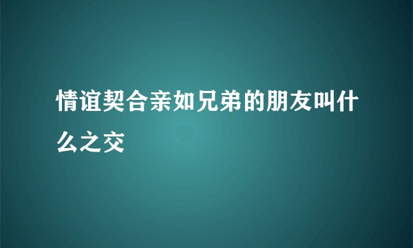 情谊契合亲如兄弟的朋友叫什么之交