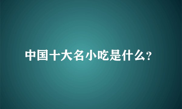 中国十大名小吃是什么？