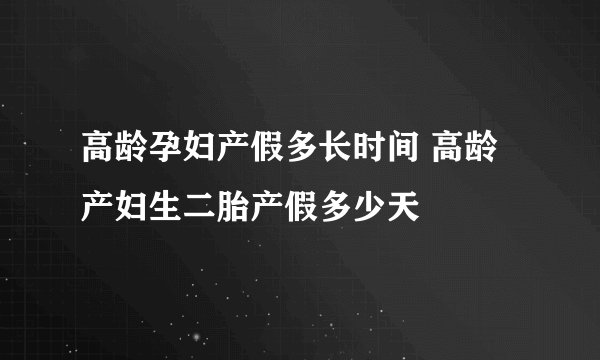 高龄孕妇产假多长时间 高龄产妇生二胎产假多少天
