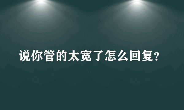 说你管的太宽了怎么回复？