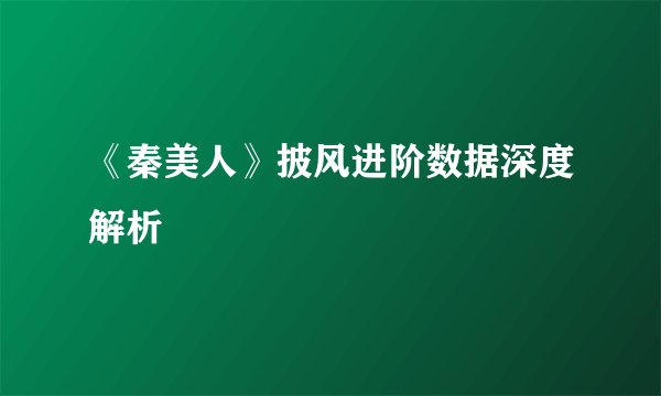 《秦美人》披风进阶数据深度解析