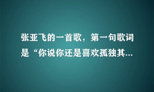 张亚飞的一首歌，第一句歌词是“你说你还是喜欢孤独其实你怕被我看穿”