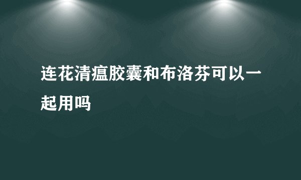 连花清瘟胶囊和布洛芬可以一起用吗