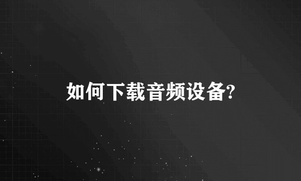 如何下载音频设备?